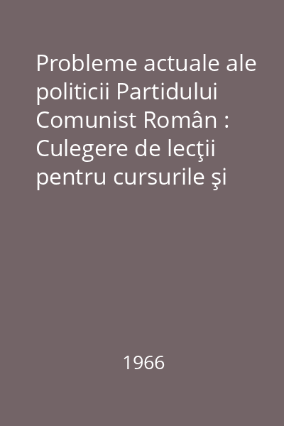 Probleme actuale ale politicii Partidului Comunist Român : Culegere de lecţii pentru cursurile şi cercurile de la sate