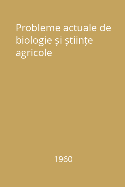 Probleme actuale de biologie și științe agricole