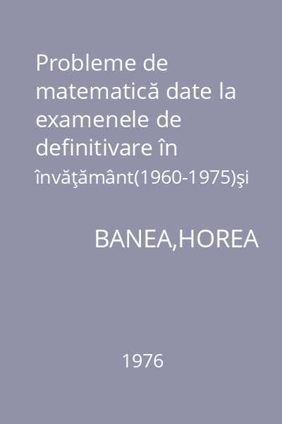 Probleme de matematică date la examenele de definitivare în învăţământ(1960-1975)şi la concursurile pentru ocuparea catedrelor (1969-1975).