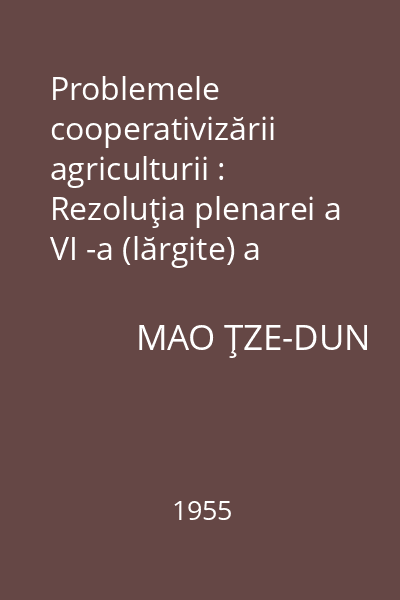 Problemele cooperativizării agriculturii : Rezoluţia plenarei a VI -a (lărgite) a C.C. al Partidului Comunist Chinez în cea de-a şaptea convocare în problema cooperativizării agriculturii adoptată la 11 octombrie 1955