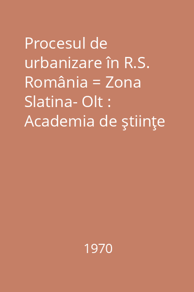 Procesul de urbanizare în R.S. România = Zona Slatina- Olt : Academia de ştiinţe sociale...