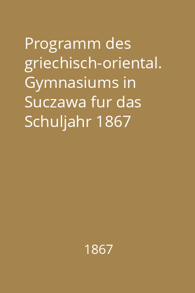 Programm des griechisch-oriental. Gymnasiums in Suczawa fur das Schuljahr 1867