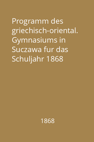 Programm des griechisch-oriental. Gymnasiums in Suczawa fur das Schuljahr 1868