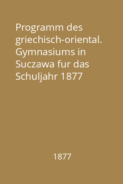 Programm des griechisch-oriental. Gymnasiums in Suczawa fur das Schuljahr 1877