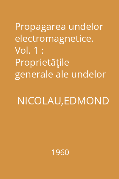 Propagarea undelor electromagnetice. Vol. 1 : Proprietăţile generale ale undelor electromagnetice