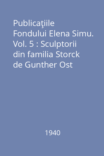 Publicaţiile Fondului Elena Simu. Vol. 5 : Sculptorii din familia Storck de Gunther Ost