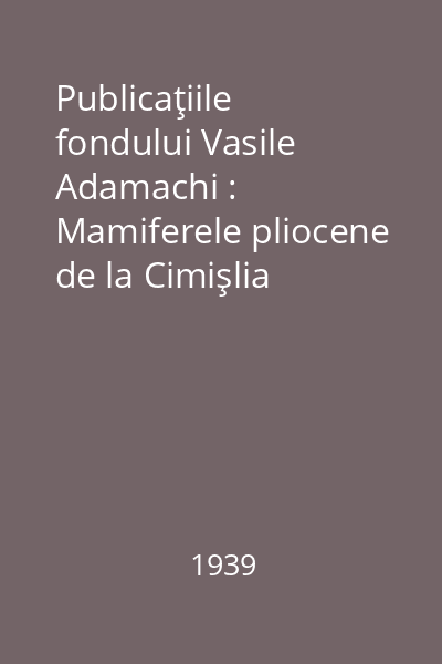Publicaţiile fondului Vasile Adamachi : Mamiferele pliocene de la Cimişlia (România). Resturi de Helbadotherium Duveroni Gaudri şi Lartet