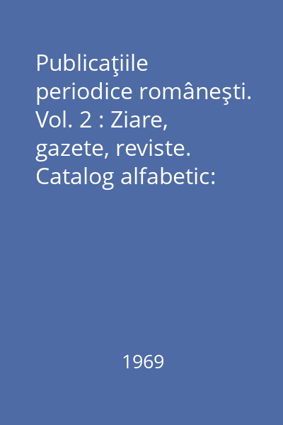 Publicaţiile periodice româneşti. Vol. 2 : Ziare, gazete, reviste. Catalog alfabetic: 1907-1918. Supliment: 1790-1906