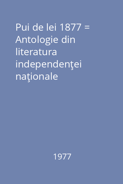 Pui de lei 1877 = Antologie din literatura independenţei naţionale
