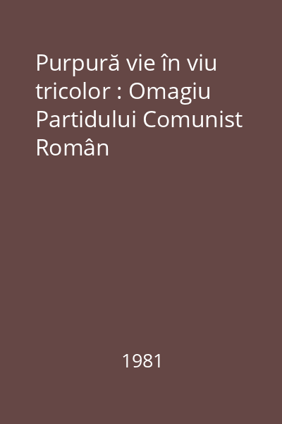 Purpură vie în viu tricolor : Omagiu Partidului Comunist Român