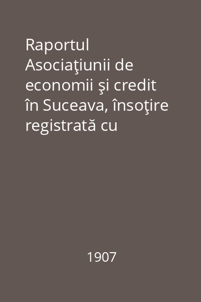 Raportul Asociaţiunii de economii şi credit în Suceava, însoţire registrată cu garanţie limitată pentru anul administrativ 1906, prezentat la a VIII-a adunare generală ordinară