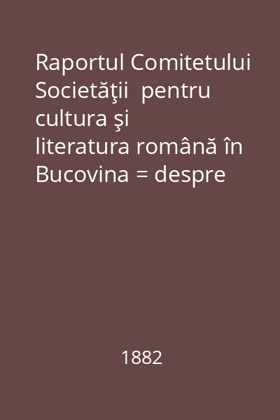 Raportul Comitetului Societăţii  pentru cultura şi literatura română în Bucovina = despre trebile şi lucrările sale în anul 1880şi 1881