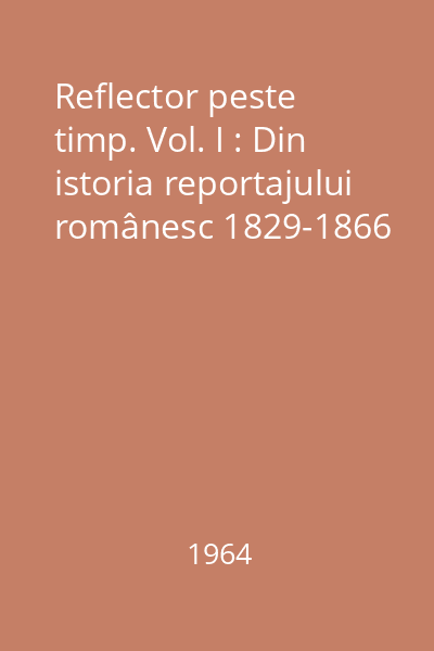 Reflector peste timp. Vol. I : Din istoria reportajului românesc 1829-1866