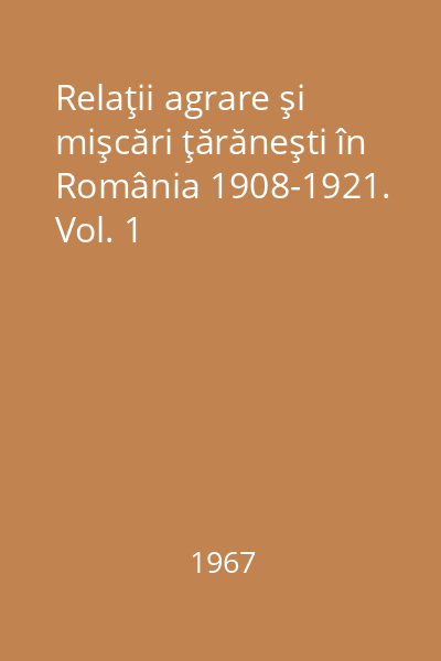 Relaţii agrare şi mişcări ţărăneşti în România 1908-1921. Vol. 1
