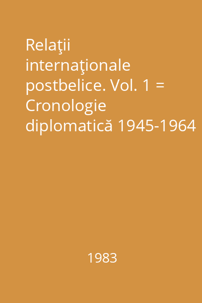 Relaţii internaţionale postbelice. Vol. 1 = Cronologie diplomatică 1945-1964