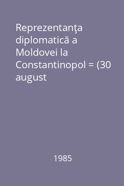 Reprezentanţa diplomatică a Moldovei la Constantinopol = (30 august 1741-decembrie 1742) / Rapoartele inedite ale agenţilor lui Constantin Mavrocordat