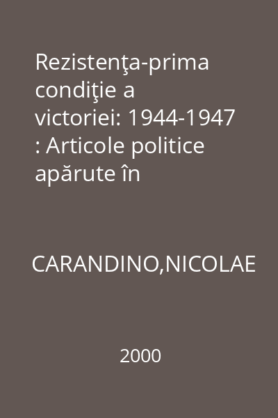 Rezistenţa-prima condiţie a victoriei: 1944-1947 : Articole politice apărute în "Dreptatea"(1944-1947)