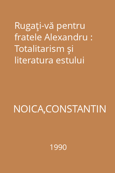 Rugaţi-vă pentru fratele Alexandru : Totalitarism şi literatura estului