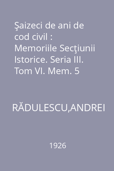 Şaizeci de ani de cod civil : Memoriile Secţiunii Istorice. Seria III. Tom VI. Mem. 5