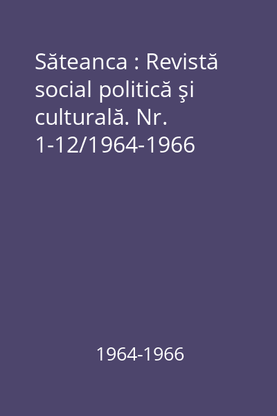 Săteanca : Revistă social politică şi culturală. Nr. 1-12/1964-1966