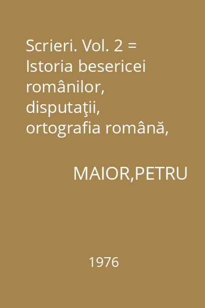 Scrieri. Vol. 2 = Istoria besericei românilor, disputaţii, ortografia română, dialog 866 : Biblioteca pentru toţi