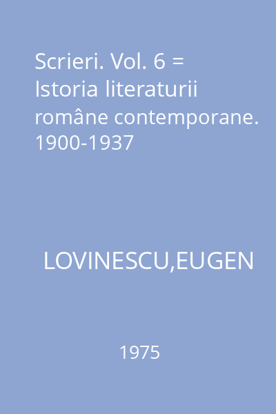 Scrieri. Vol. 6 = Istoria literaturii române contemporane. 1900-1937