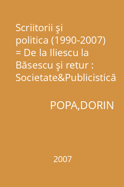 Scriitorii şi politica (1990-2007) = De la Iliescu la Băsescu şi retur : Societate&Publicistică