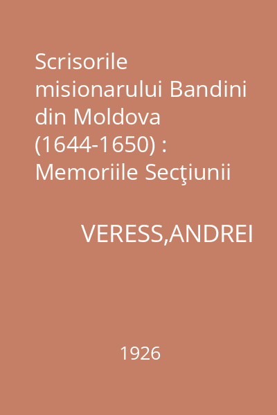 Scrisorile misionarului Bandini din Moldova (1644-1650) : Memoriile Secţiunii Istorice. Seria III. Tom VI. Mem. 13