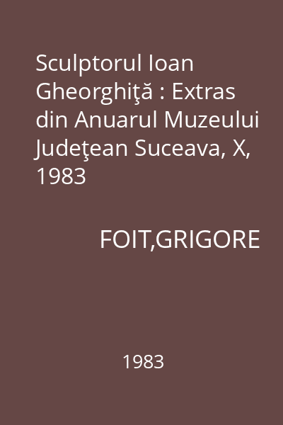 Sculptorul Ioan Gheorghiţă : Extras din Anuarul Muzeului Judeţean Suceava, X, 1983
