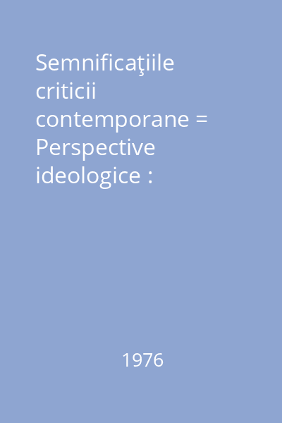 Semnificaţiile criticii contemporane = Perspective ideologice : Permanenţe. Perspective