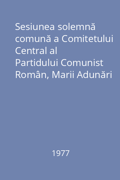 Sesiunea solemnă comună a Comitetului Central al Partidului Comunist Român, Marii Adunări Naţionale şi activului central de partid şi de stat consacrată sărbătoririi centenarului proclamării Independenţei de stat a României, 9 mai 1977
