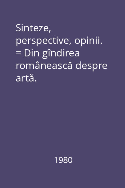 Sinteze, perspective, opinii. = Din gîndirea românească despre artă.
