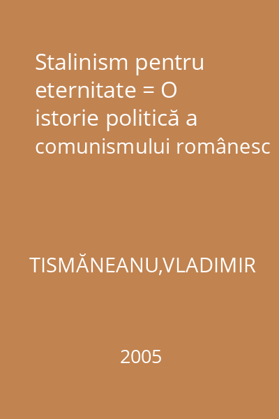 Stalinism pentru eternitate = O istorie politică a comunismului românesc