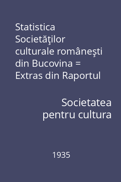 Statistica Societăţilor culturale româneşti din Bucovina = Extras din Raportul General al Societăţii pe anul 1934-1935