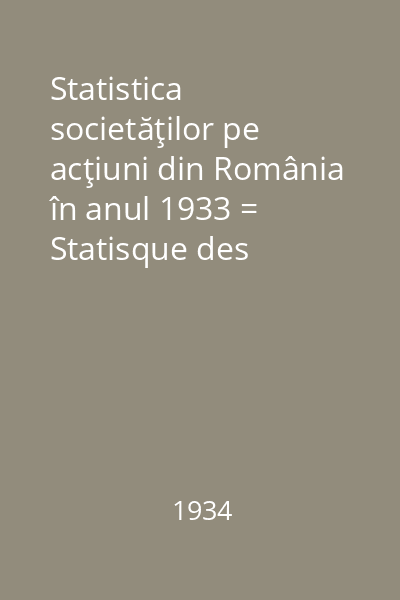 Statistica societăţilor pe acţiuni din România în anul 1933 = Statisque des societes par action en Roumanie en 1933 : După bilanţurile încheiate la finele anului 1932 şi până la 30 iunie 1933