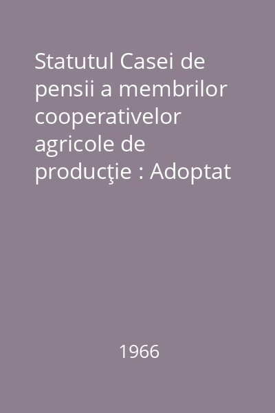 Statutul Casei de pensii a membrilor cooperativelor agricole de producţie : Adoptat de Congresul Uniunii Naţionale a Cooperativelor Agricole de Producţie, din 7-9 martie 1966