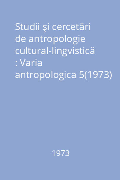 Studii şi cercetări de antropologie cultural-lingvistică : Varia antropologica 5(1973)