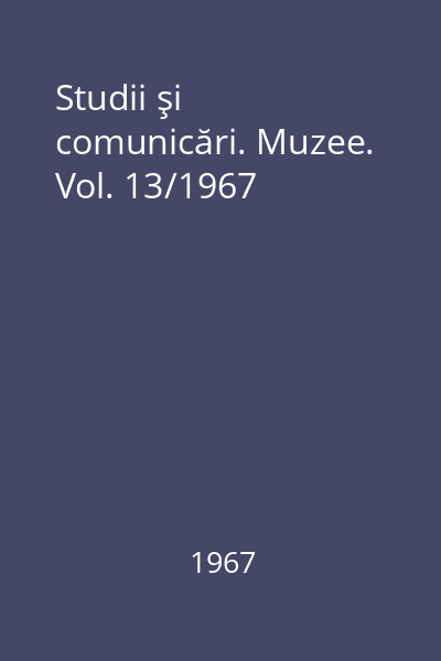 Studii şi comunicări. Muzee. Vol. 13/1967