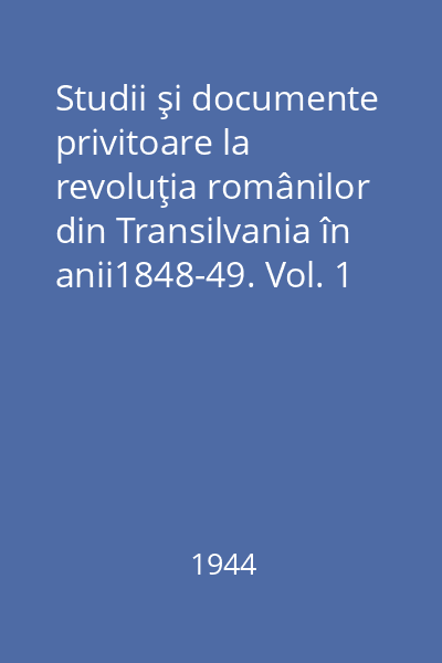 Studii şi documente privitoare la revoluţia românilor din Transilvania în anii1848-49. Vol. 1 : Documente din arhivele ministerelor de războiu, justiţie şi interne din Viena