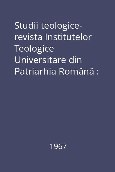 Studii teologice- revista Institutelor Teologice Universitare din Patriarhia Română : An XIX, Nr. 1-2, 3-4, 5-6, 7-8, 9-10