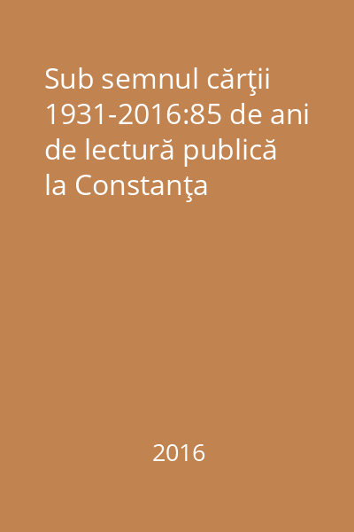 Sub semnul cărţii 1931-2016:85 de ani de lectură publică la Constanţa
