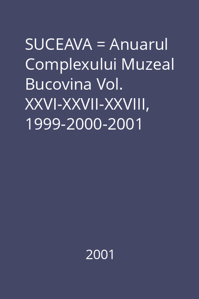 SUCEAVA = Anuarul Complexului Muzeal Bucovina Vol. XXVI-XXVII-XXVIII, 1999-2000-2001