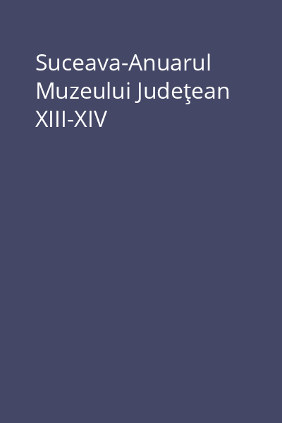Suceava-Anuarul Muzeului Judeţean XIII-XIV