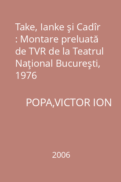 Take, Ianke şi Cadîr : Montare preluată de TVR de la Teatrul Naţional Bucureşti, 1976