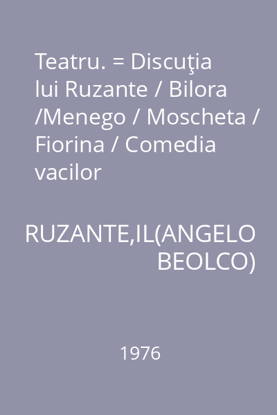 Teatru. = Discuţia lui Ruzante / Bilora /Menego / Moscheta / Fiorina / Comedia vacilor