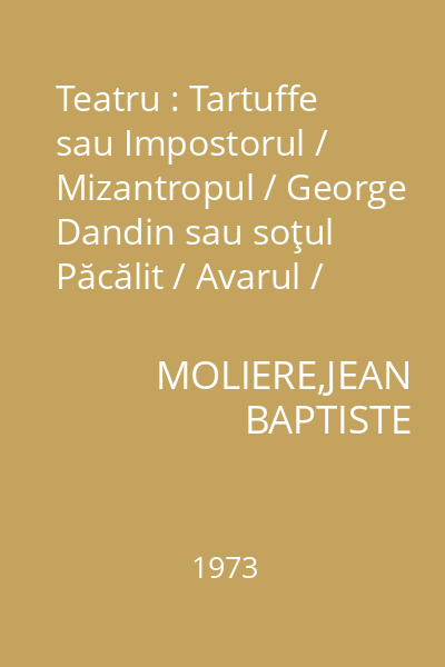 Teatru : Tartuffe sau Impostorul / Mizantropul / George Dandin sau soţul Păcălit / Avarul / Burghezul gentilom / Femeile savante