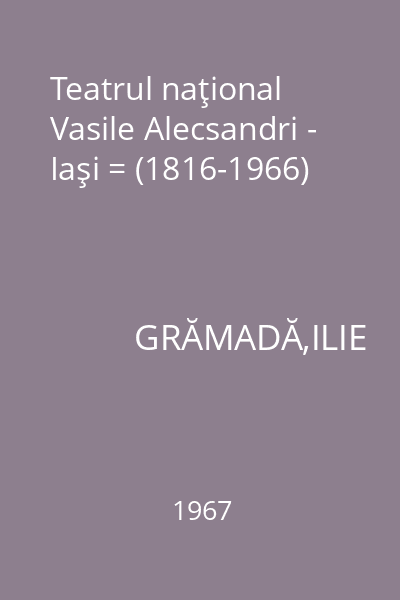 Teatrul naţional Vasile Alecsandri - Iaşi = (1816-1966)