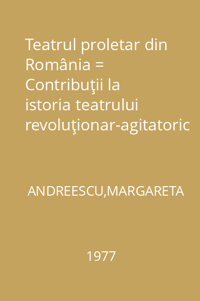 Teatrul proletar din România = Contribuţii la istoria teatrului revoluţionar-agitatoric românesc. 1918-1944