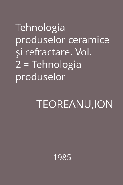 Tehnologia produselor ceramice şi refractare. Vol. 2 = Tehnologia produselor refractare şi abrazive