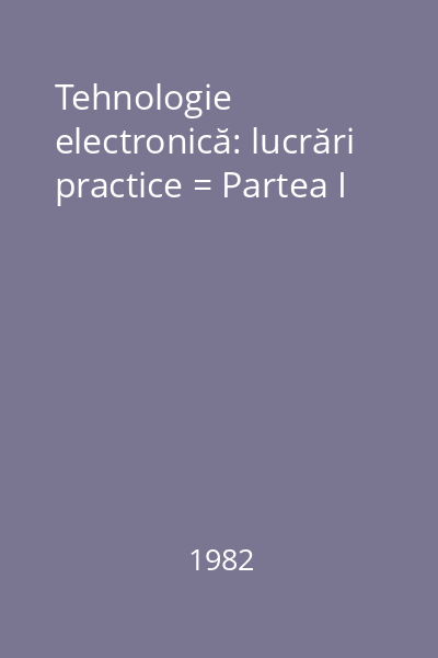 Tehnologie electronică: lucrări practice = Partea I